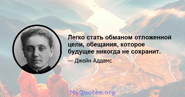 Легко стать обманом отложенной цели, обещания, которое будущее никогда не сохранит.