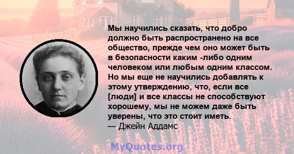 Мы научились сказать, что добро должно быть распространено на все общество, прежде чем оно может быть в безопасности каким -либо одним человеком или любым одним классом. Но мы еще не научились добавлять к этому