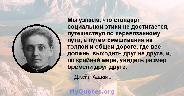 Мы узнаем, что стандарт социальной этики не достигается, путешествуя по перевязанному пути, а путем смешивания на толпой и общей дороге, где все должны выходить друг на друга, и, по крайней мере, увидеть размер бремени