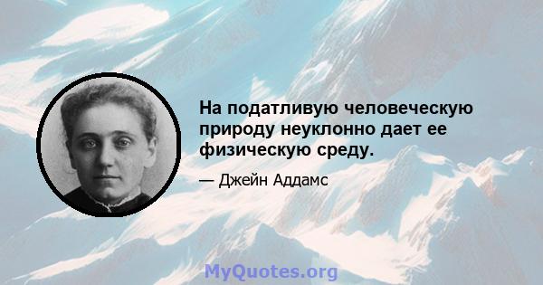 На податливую человеческую природу неуклонно дает ее физическую среду.