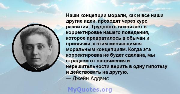 Наши концепции морали, как и все наши другие идеи, проходят через курс развития; Трудность возникает в корректировке нашего поведения, которое превратилось в обычаи и привычки, к этим меняющимся моральным концепциям.