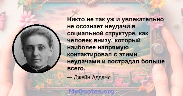 Никто не так уж и увлекательно не осознает неудачи в социальной структуре, как человек внизу, который наиболее напрямую контактировал с этими неудачами и пострадал больше всего.