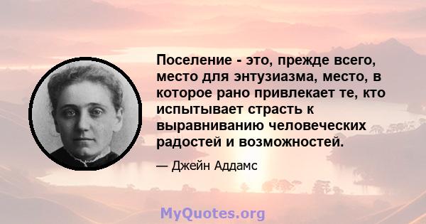 Поселение - это, прежде всего, место для энтузиазма, место, в которое рано привлекает те, кто испытывает страсть к выравниванию человеческих радостей и возможностей.