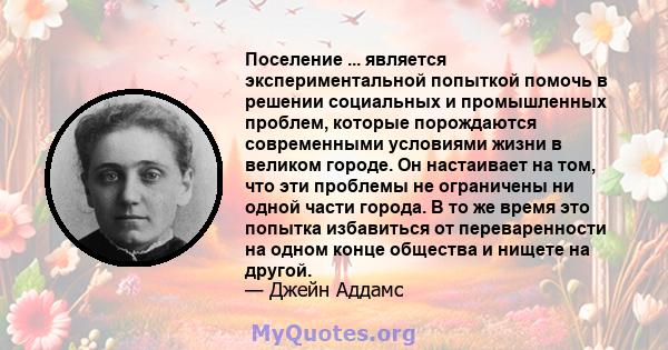 Поселение ... является экспериментальной попыткой помочь в решении социальных и промышленных проблем, которые порождаются современными условиями жизни в великом городе. Он настаивает на том, что эти проблемы не