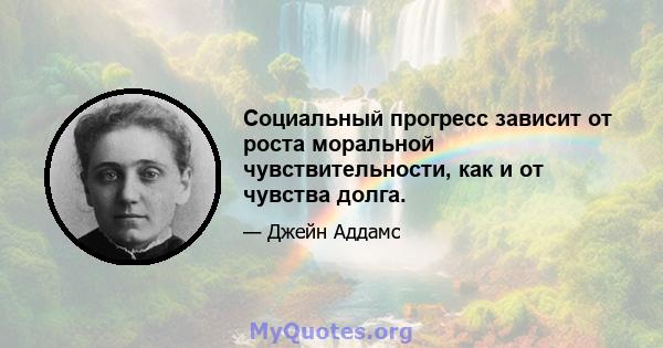 Социальный прогресс зависит от роста моральной чувствительности, как и от чувства долга.