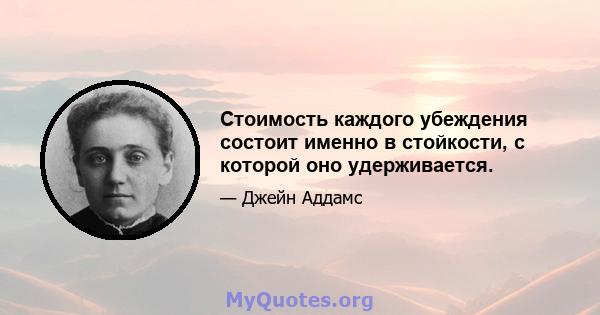 Стоимость каждого убеждения состоит именно в стойкости, с которой оно удерживается.