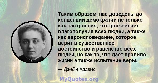 Таким образом, нас доведены до концепции демократии не только как настроения, которое желает благополучия всех людей, а также как вероисповедание, которое верит в существенное достоинство и равенство всех людей, но как