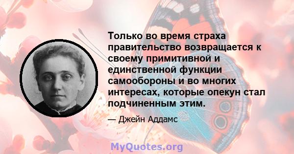 Только во время страха правительство возвращается к своему примитивной и единственной функции самообороны и во многих интересах, которые опекун стал подчиненным этим.