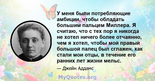 У меня были потребляющие амбиции, чтобы обладать большим пальцем Миллера. Я считаю, что с тех пор я никогда не хотел ничего более отчаянно, чем я хотел, чтобы мой правый большой палец был сглажен, как стали мои отцы, в