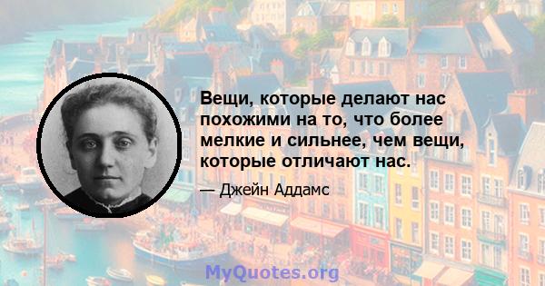 Вещи, которые делают нас похожими на то, что более мелкие и сильнее, чем вещи, которые отличают нас.