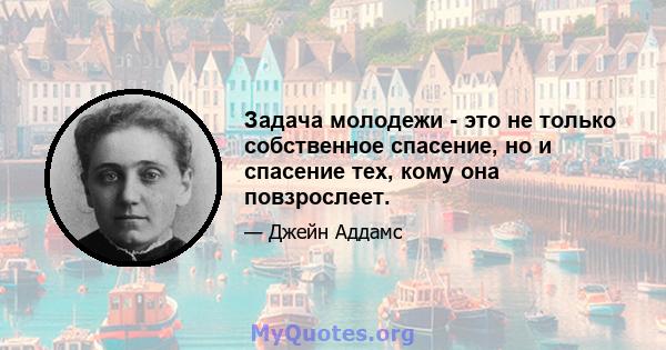 Задача молодежи - это не только собственное спасение, но и спасение тех, кому она повзрослеет.