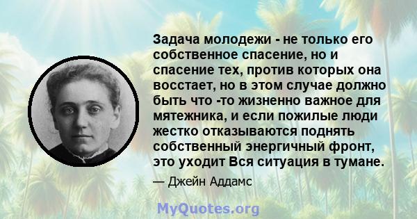 Задача молодежи - не только его собственное спасение, но и спасение тех, против которых она восстает, но в этом случае должно быть что -то жизненно важное для мятежника, и если пожилые люди жестко отказываются поднять