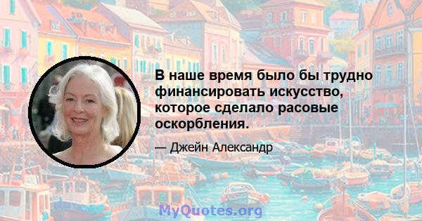 В наше время было бы трудно финансировать искусство, которое сделало расовые оскорбления.