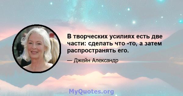 В творческих усилиях есть две части: сделать что -то, а затем распространять его.