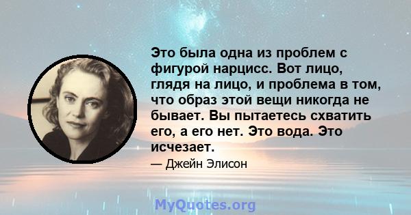 Это была одна из проблем с фигурой нарцисс. Вот лицо, глядя на лицо, и проблема в том, что образ этой вещи никогда не бывает. Вы пытаетесь схватить его, а его нет. Это вода. Это исчезает.