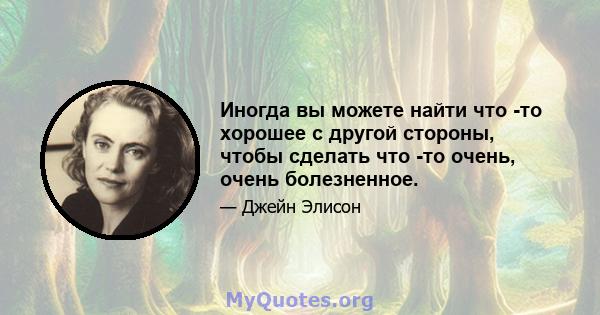 Иногда вы можете найти что -то хорошее с другой стороны, чтобы сделать что -то очень, очень болезненное.