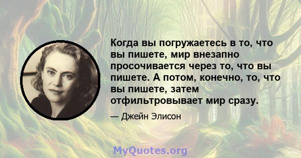 Когда вы погружаетесь в то, что вы пишете, мир внезапно просочивается через то, что вы пишете. А потом, конечно, то, что вы пишете, затем отфильтровывает мир сразу.