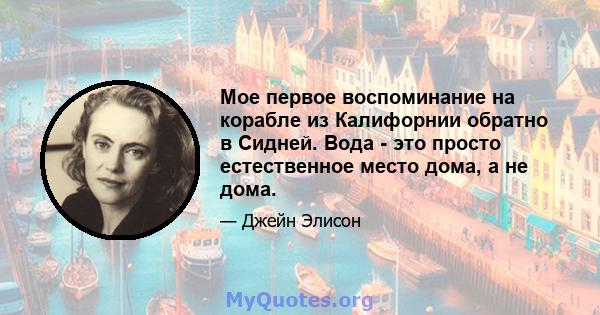 Мое первое воспоминание на корабле из Калифорнии обратно в Сидней. Вода - это просто естественное место дома, а не дома.