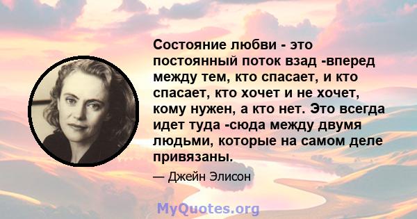 Состояние любви - это постоянный поток взад -вперед между тем, кто спасает, и кто спасает, кто хочет и не хочет, кому нужен, а кто нет. Это всегда идет туда -сюда между двумя людьми, которые на самом деле привязаны.