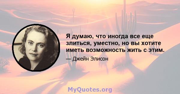 Я думаю, что иногда все еще злиться, уместно, но вы хотите иметь возможность жить с этим.