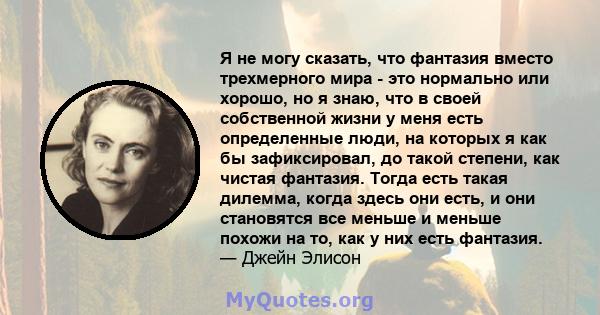 Я не могу сказать, что фантазия вместо трехмерного мира - это нормально или хорошо, но я знаю, что в своей собственной жизни у меня есть определенные люди, на которых я как бы зафиксировал, до такой степени, как чистая