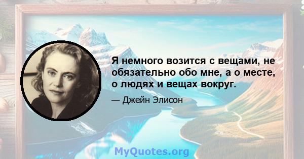 Я немного возится с вещами, не обязательно обо мне, а о месте, о людях и вещах вокруг.