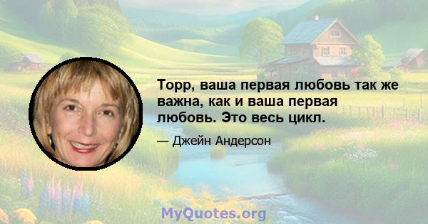 Торр, ваша первая любовь так же важна, как и ваша первая любовь. Это весь цикл.