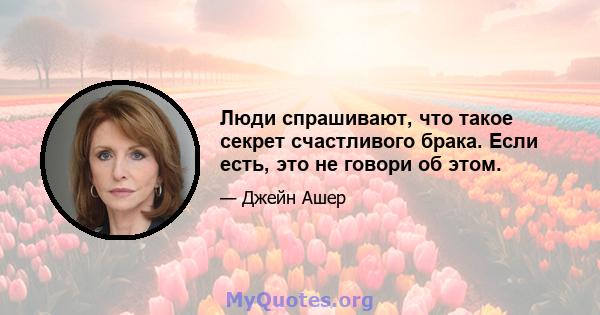 Люди спрашивают, что такое секрет счастливого брака. Если есть, это не говори об этом.