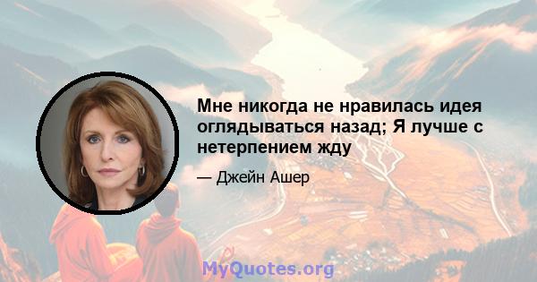 Мне никогда не нравилась идея оглядываться назад; Я лучше с нетерпением жду