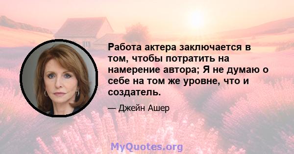 Работа актера заключается в том, чтобы потратить на намерение автора; Я не думаю о себе на том же уровне, что и создатель.