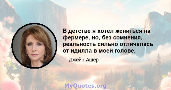 В детстве я хотел жениться на фермере, но, без сомнения, реальность сильно отличалась от идилла в моей голове.