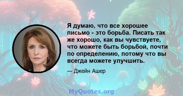 Я думаю, что все хорошее письмо - это борьба. Писать так же хорошо, как вы чувствуете, что можете быть борьбой, почти по определению, потому что вы всегда можете улучшить.