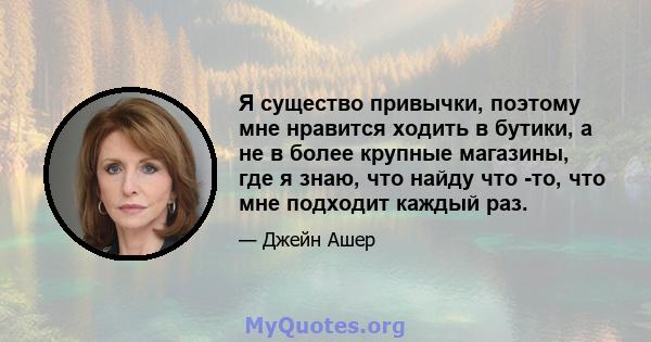 Я существо привычки, поэтому мне нравится ходить в бутики, а не в более крупные магазины, где я знаю, что найду что -то, что мне подходит каждый раз.