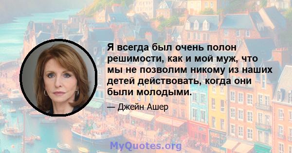 Я всегда был очень полон решимости, как и мой муж, что мы не позволим никому из наших детей действовать, когда они были молодыми.