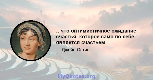 .. что оптимистичное ожидание счастья, которое само по себе является счастьем