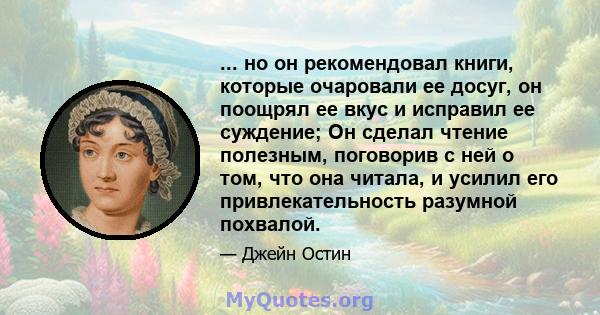 ... но он рекомендовал книги, которые очаровали ее досуг, он поощрял ее вкус и исправил ее суждение; Он сделал чтение полезным, поговорив с ней о том, что она читала, и усилил его привлекательность разумной похвалой.