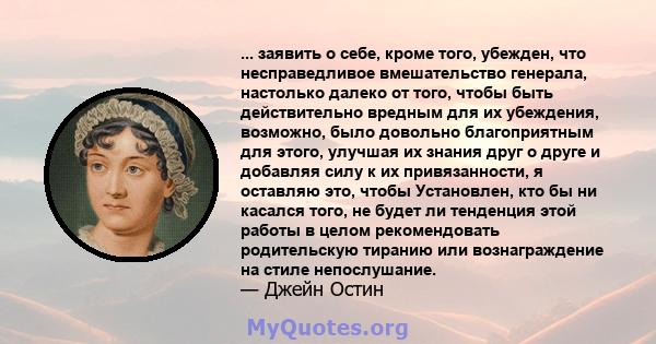 ... заявить о себе, кроме того, убежден, что несправедливое вмешательство генерала, настолько далеко от того, чтобы быть действительно вредным для их убеждения, возможно, было довольно благоприятным для этого, улучшая