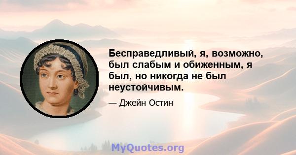 Бесправедливый, я, возможно, был слабым и обиженным, я был, но никогда не был неустойчивым.