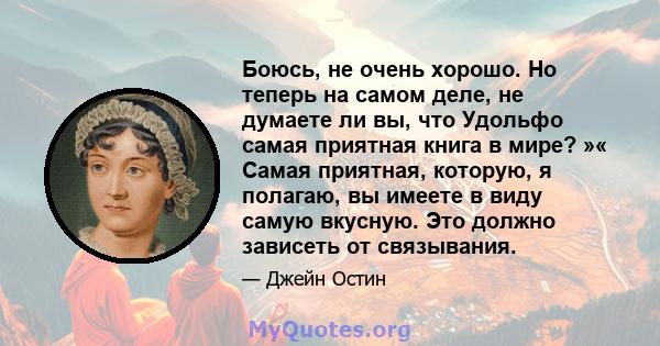 Боюсь, не очень хорошо. Но теперь на самом деле, не думаете ли вы, что Удольфо самая приятная книга в мире? »« Самая приятная, которую, я полагаю, вы имеете в виду самую вкусную. Это должно зависеть от связывания.