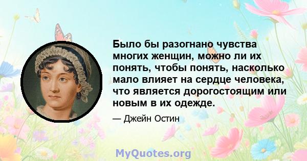 Было бы разогнано чувства многих женщин, можно ли их понять, чтобы понять, насколько мало влияет на сердце человека, что является дорогостоящим или новым в их одежде.