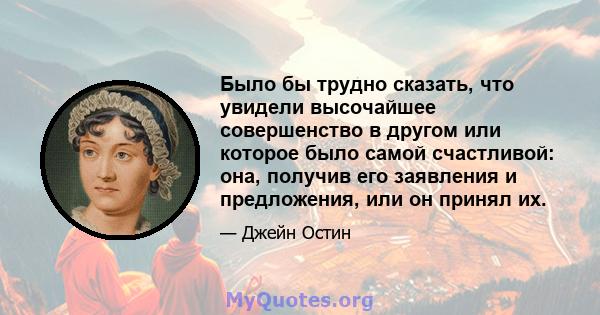 Было бы трудно сказать, что увидели высочайшее совершенство в другом или которое было самой счастливой: она, получив его заявления и предложения, или он принял их.