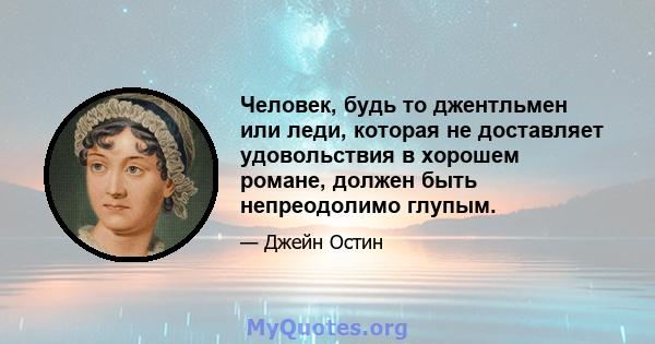 Человек, будь то джентльмен или леди, которая не доставляет удовольствия в хорошем романе, должен быть непреодолимо глупым.