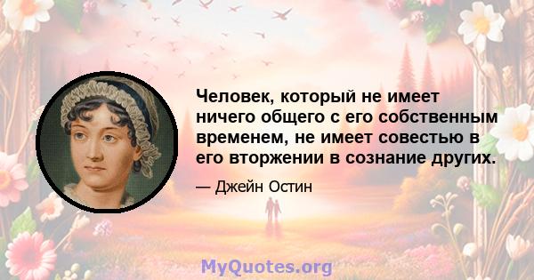 Человек, который не имеет ничего общего с его собственным временем, не имеет совестью в его вторжении в сознание других.