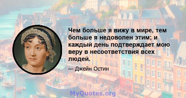 Чем больше я вижу в мире, тем больше я недоволен этим; и каждый день подтверждает мою веру в несоответствия всех людей.