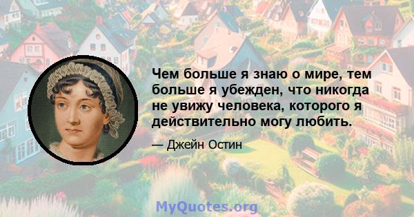 Чем больше я знаю о мире, тем больше я убежден, что никогда не увижу человека, которого я действительно могу любить.