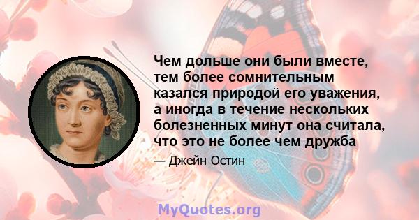 Чем дольше они были вместе, тем более сомнительным казался природой его уважения, а иногда в течение нескольких болезненных минут она считала, что это не более чем дружба