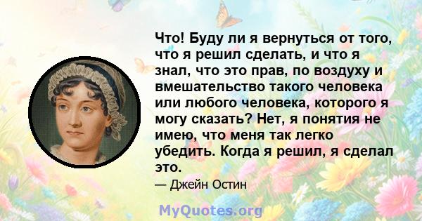 Что! Буду ли я вернуться от того, что я решил сделать, и что я знал, что это прав, по воздуху и вмешательство такого человека или любого человека, которого я могу сказать? Нет, я понятия не имею, что меня так легко