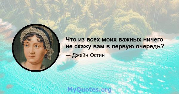 Что из всех моих важных ничего не скажу вам в первую очередь?