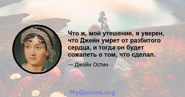 Что ж, мой утешение, я уверен, что Джейн умрет от разбитого сердца, и тогда он будет сожалеть о том, что сделал.