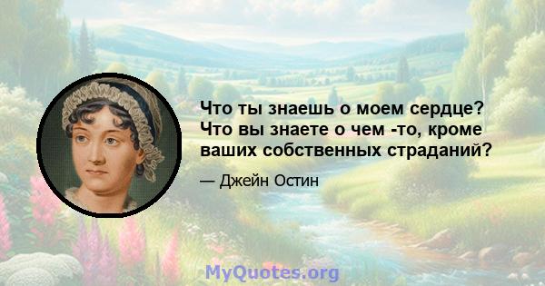 Что ты знаешь о моем сердце? Что вы знаете о чем -то, кроме ваших собственных страданий?